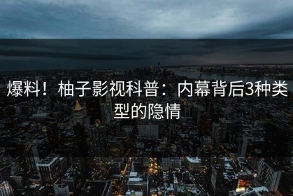爆料！柚子影视科普：内幕背后3种类型的隐情