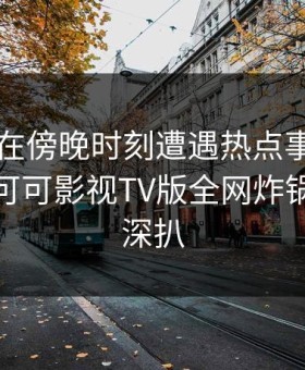 圈内人在傍晚时刻遭遇热点事件全网热议，可可影视TV版全网炸锅，详情深扒