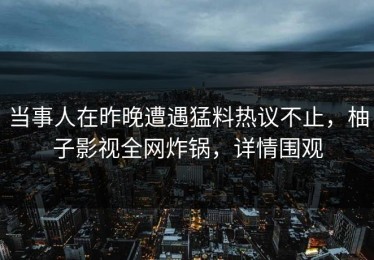 当事人在昨晚遭遇猛料热议不止，柚子影视全网炸锅，详情围观