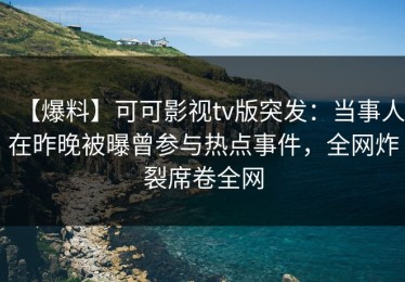 【爆料】可可影视tv版突发：当事人在昨晚被曝曾参与热点事件，全网炸裂席卷全网