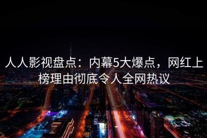 人人影视盘点：内幕5大爆点，网红上榜理由彻底令人全网热议