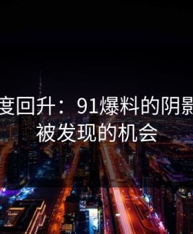 深夜热度回升：91爆料的阴影与未曾被发现的机会