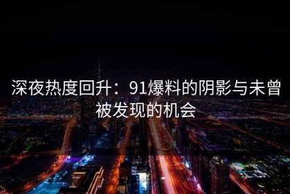 深夜热度回升：91爆料的阴影与未曾被发现的机会