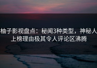 柚子影视盘点：秘闻3种类型，神秘人上榜理由极其令人评论区沸腾