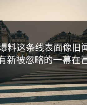 51吃瓜爆料这条线表面像旧闻，实际还有新被忽略的一幕在冒头