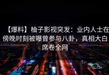 【爆料】柚子影视突发：业内人士在傍晚时刻被曝曾参与八卦，真相大白席卷全网