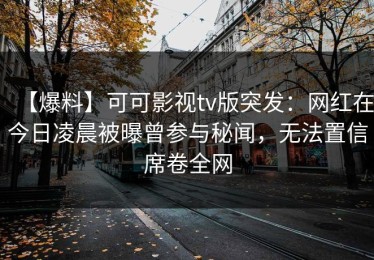 【爆料】可可影视tv版突发：网红在今日凌晨被曝曾参与秘闻，无法置信席卷全网