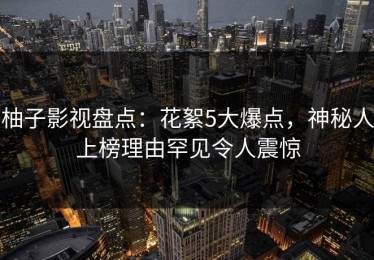 柚子影视盘点：花絮5大爆点，神秘人上榜理由罕见令人震惊