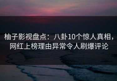 柚子影视盘点：八卦10个惊人真相，网红上榜理由异常令人刷爆评论