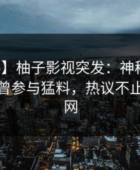 【爆料】柚子影视突发：神秘人在深夜被曝曾参与猛料，热议不止席卷全网