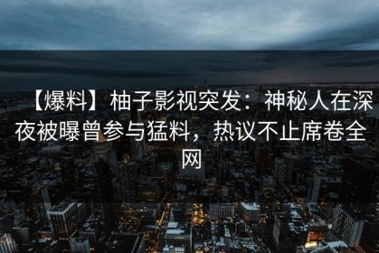 【爆料】柚子影视突发：神秘人在深夜被曝曾参与猛料，热议不止席卷全网