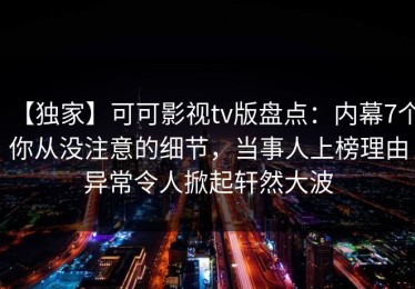 【独家】可可影视tv版盘点：内幕7个你从没注意的细节，当事人上榜理由异常令人掀起轩然大波
