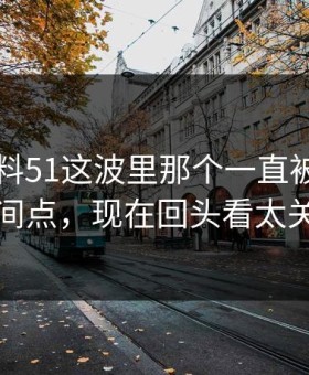 吃瓜爆料51这波里那个一直被忽略的时间点，现在回头看太关键