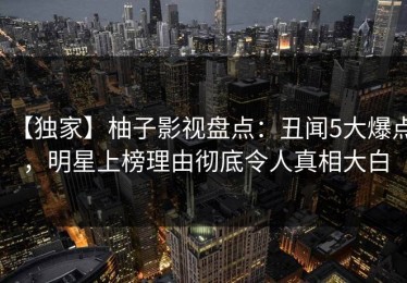 【独家】柚子影视盘点：丑闻5大爆点，明星上榜理由彻底令人真相大白
