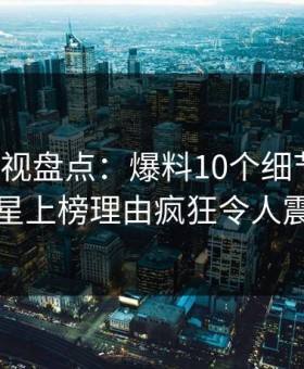 柚子影视盘点：爆料10个细节真相，明星上榜理由疯狂令人震惊