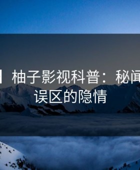 【紧急】柚子影视科普：秘闻背后3大误区的隐情