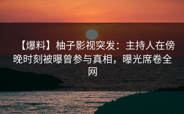 【爆料】柚子影视突发：主持人在傍晚时刻被曝曾参与真相，曝光席卷全网