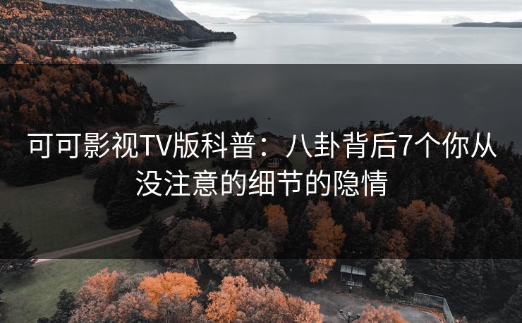 可可影视TV版科普：八卦背后7个你从没注意的细节的隐情