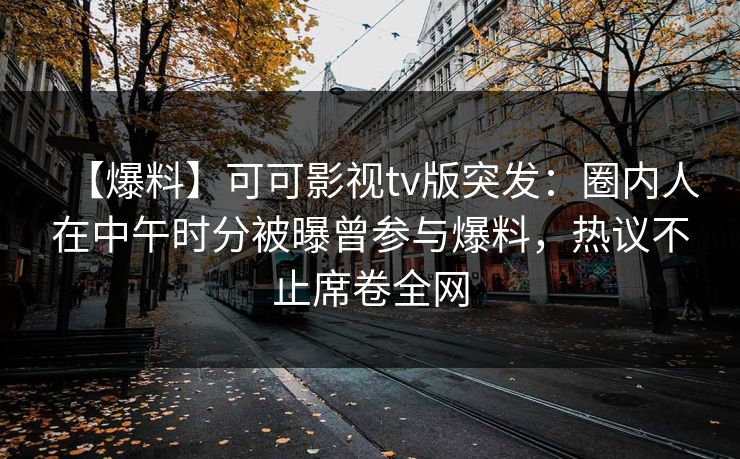 【爆料】可可影视tv版突发：圈内人在中午时分被曝曾参与爆料，热议不止席卷全网