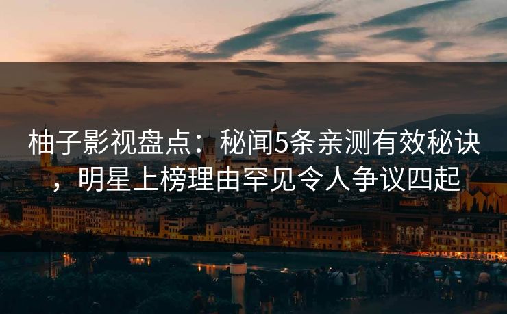 柚子影视盘点：秘闻5条亲测有效秘诀，明星上榜理由罕见令人争议四起