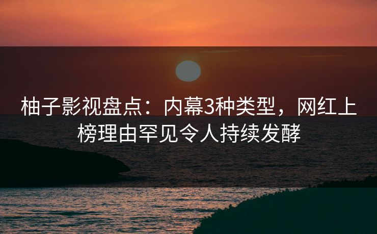 柚子影视盘点：内幕3种类型，网红上榜理由罕见令人持续发酵
