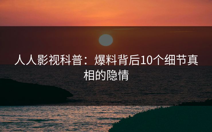 人人影视科普：爆料背后10个细节真相的隐情