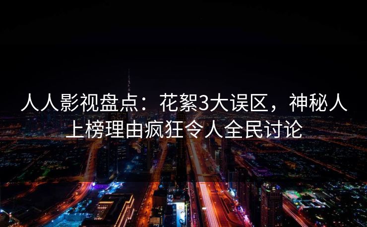 人人影视盘点：花絮3大误区，神秘人上榜理由疯狂令人全民讨论