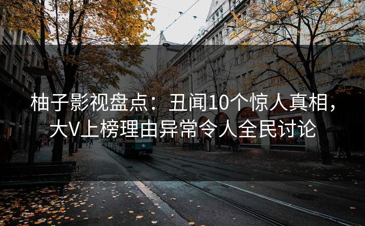 柚子影视盘点：丑闻10个惊人真相，大V上榜理由异常令人全民讨论