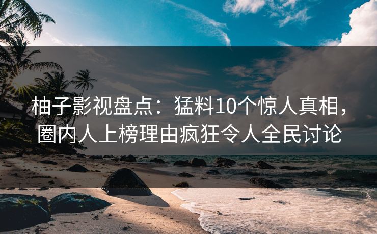 柚子影视盘点：猛料10个惊人真相，圈内人上榜理由疯狂令人全民讨论