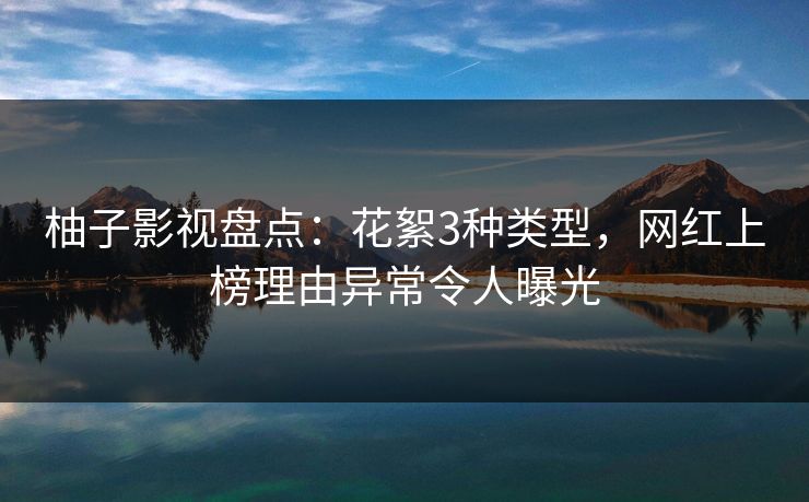 柚子影视盘点：花絮3种类型，网红上榜理由异常令人曝光