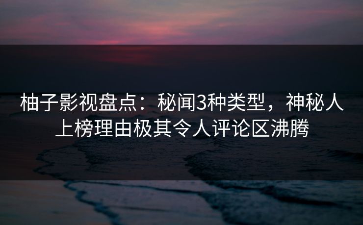 柚子影视盘点:秘闻3种类型,神秘人上榜理由极其令人评论区沸腾 柚子影视盘点:秘闻3种类型,神秘人上榜理由极其令人评论区沸腾