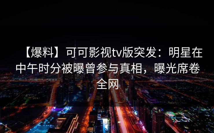 【爆料】可可影视tv版突发:明星在中午时分被曝曾参与真相,曝光席卷全网 【爆料】可可影视tv版突发:明星在中午时分被曝曾参与真相,曝光席卷全网