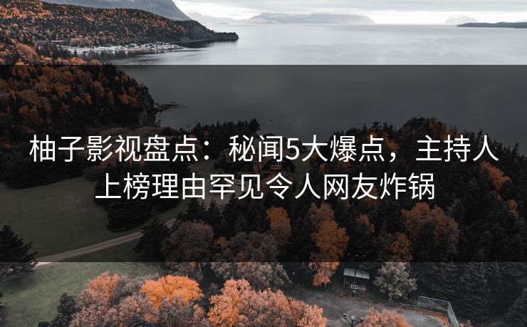 柚子影视盘点：秘闻5大爆点，主持人上榜理由罕见令人网友炸锅
