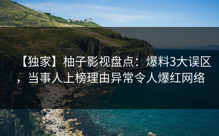 【独家】柚子影视盘点：爆料3大误区，当事人上榜理由异常令人爆红网络
