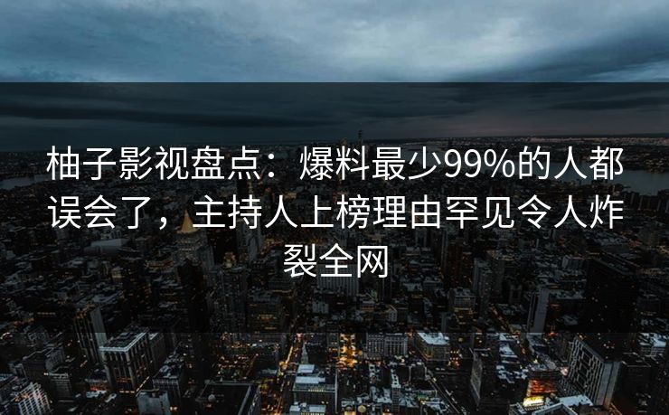 柚子影视盘点:爆料最少99%的人都误会了,主持人上榜理由罕见令人炸裂全网 柚子影视盘点:爆料最少99%的人都误会了,主持人上榜理由罕见令人炸裂全网