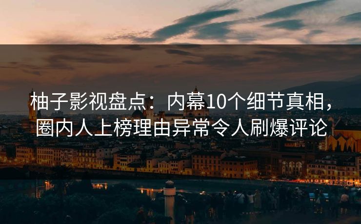 柚子影视盘点：内幕10个细节真相，圈内人上榜理由异常令人刷爆评论