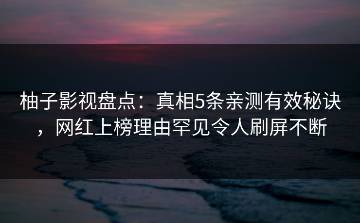 柚子影视盘点:真相5条亲测有效秘诀,网红上榜理由罕见令人刷屏不断 柚子影视盘点:真相5条亲测有效秘诀,网红上榜理由罕见令人刷屏不断