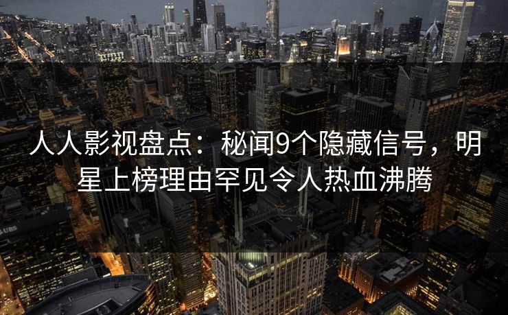 人人影视盘点:秘闻9个隐藏信号,明星上榜理由罕见令人热血沸腾 人人影视盘点:秘闻9个隐藏信号,明星上榜理由罕见令人热血沸腾