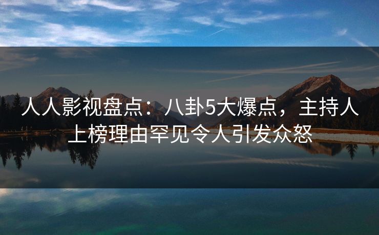 人人影视盘点:八卦5大爆点,主持人上榜理由罕见令人引发众怒 人人影视盘点:八卦5大爆点,主持人上榜理由罕见令人引发众怒