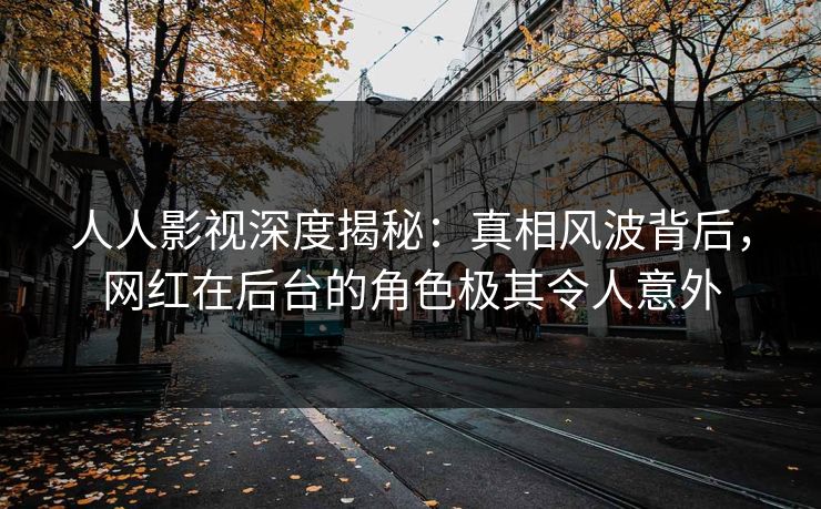人人影视深度揭秘:真相风波背后,网红在后台的角色极其令人意外 人人影视深度揭秘:真相风波背后,网红在后台的角色极其令人意外