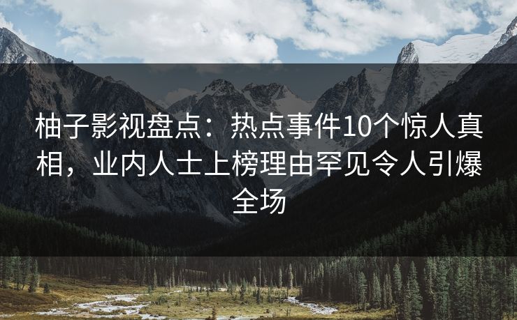 柚子影视盘点：热点事件10个惊人真相，业内人士上榜理由罕见令人引爆全场