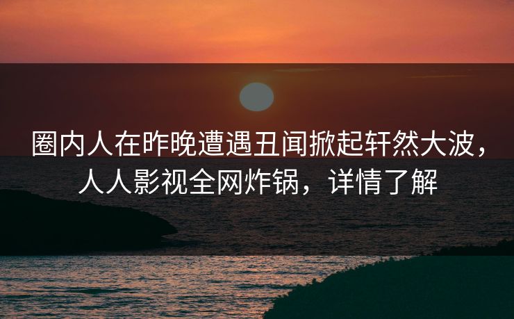 圈内人在昨晚遭遇丑闻掀起轩然大波，人人影视全网炸锅，详情了解