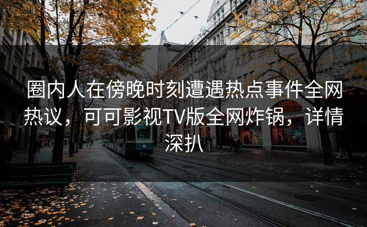 圈内人在傍晚时刻遭遇热点事件全网热议,可可影视TV版全网炸锅,详情深扒 圈内人在傍晚时刻遭遇热点事件全网热议,可可影视TV版全网炸锅,详情深扒