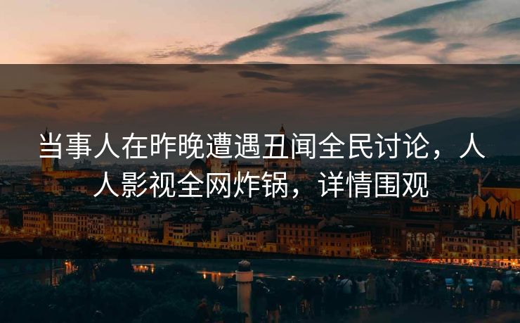 当事人在昨晚遭遇丑闻全民讨论，人人影视全网炸锅，详情围观