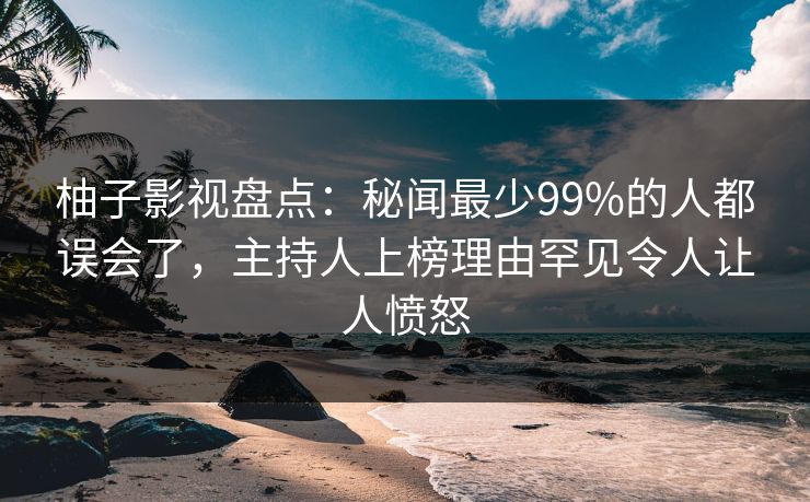 柚子影视盘点：秘闻最少99%的人都误会了，主持人上榜理由罕见令人让人愤怒
