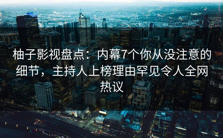 柚子影视盘点：内幕7个你从没注意的细节，主持人上榜理由罕见令人全网热议