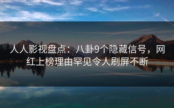 人人影视盘点:八卦9个隐藏信号,网红上榜理由罕见令人刷屏不断 人人影视盘点:八卦9个隐藏信号,网红上榜理由罕见令人刷屏不断