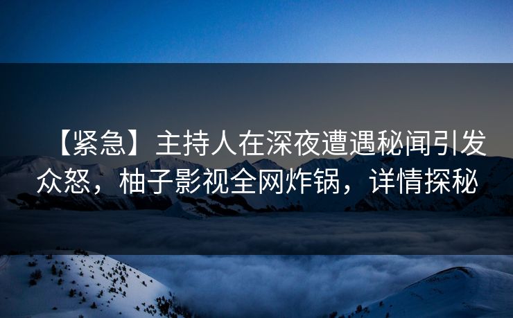 【紧急】主持人在深夜遭遇秘闻引发众怒，柚子影视全网炸锅，详情探秘