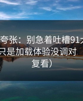 别笑我夸张：别急着吐槽91大事件，你可能只是加载体验没调对（建议反复看）