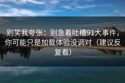 别笑我夸张：别急着吐槽91大事件，你可能只是加载体验没调对（建议反复看）